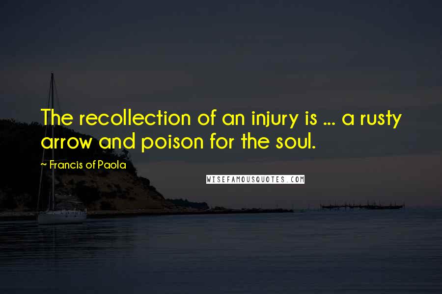 Francis Of Paola Quotes: The recollection of an injury is ... a rusty arrow and poison for the soul.