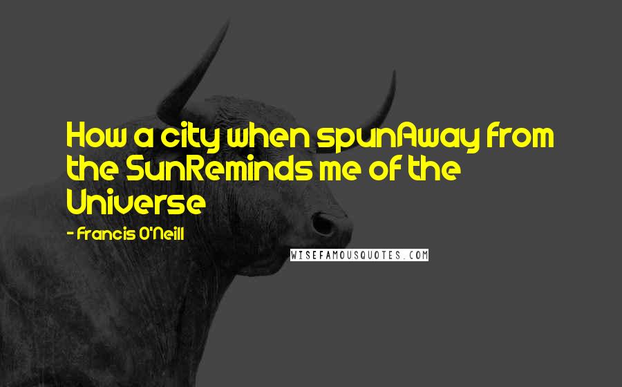 Francis O'Neill Quotes: How a city when spunAway from the SunReminds me of the Universe