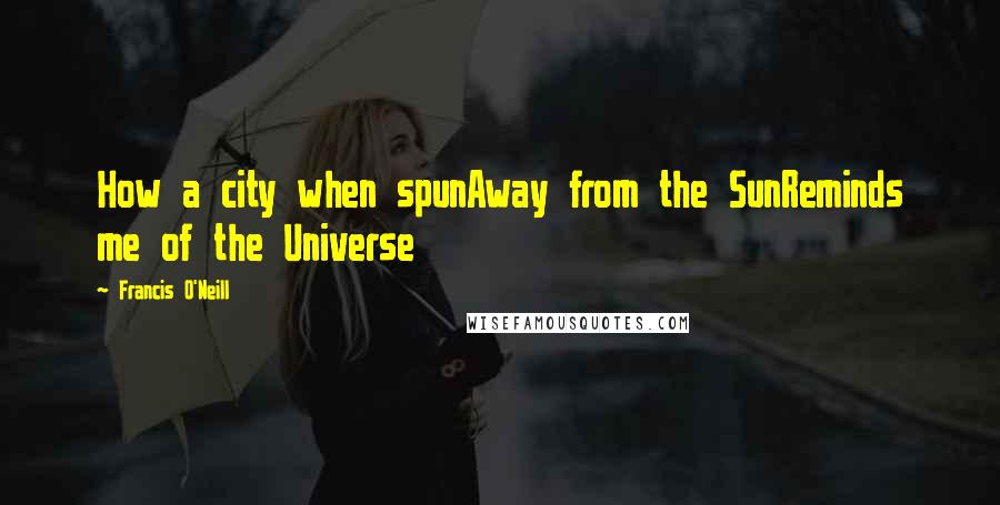 Francis O'Neill Quotes: How a city when spunAway from the SunReminds me of the Universe