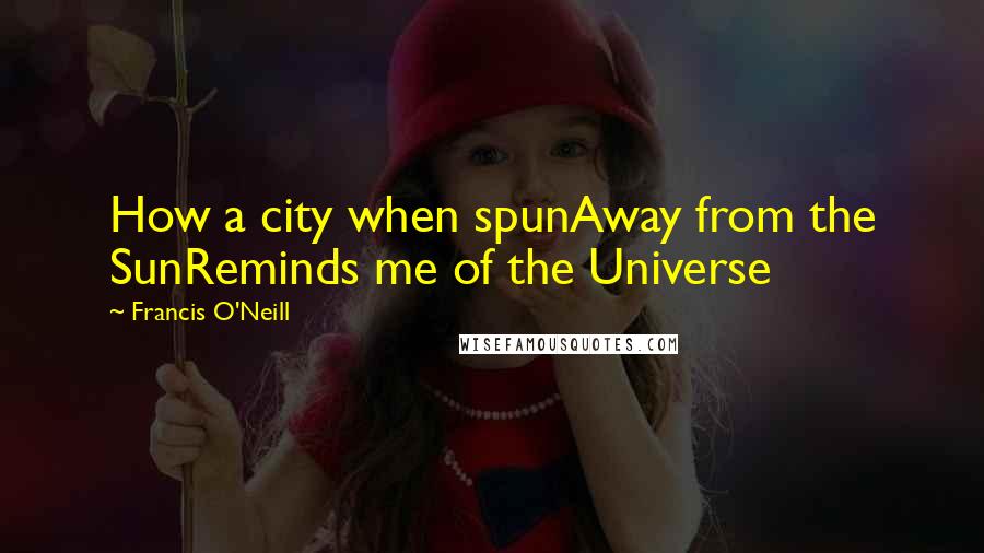 Francis O'Neill Quotes: How a city when spunAway from the SunReminds me of the Universe