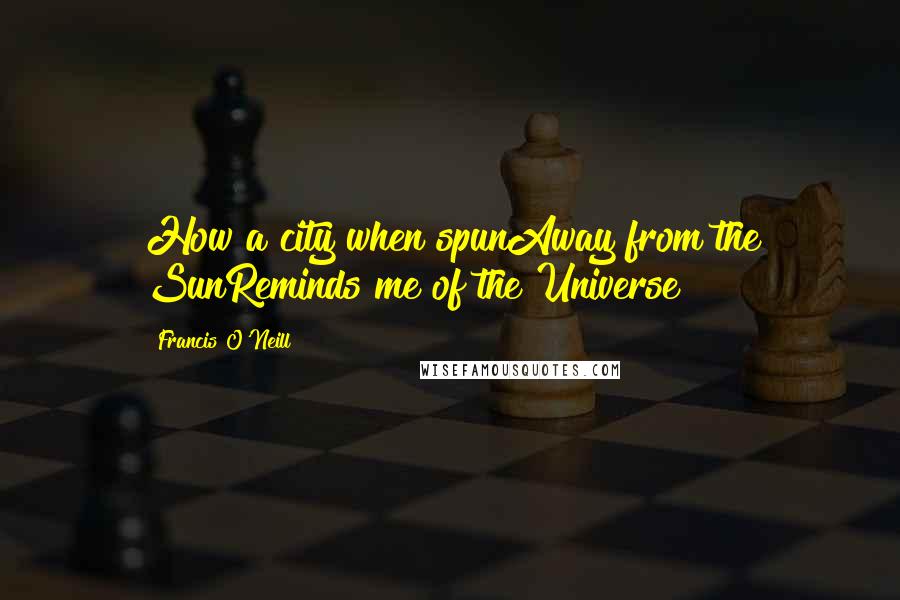 Francis O'Neill Quotes: How a city when spunAway from the SunReminds me of the Universe