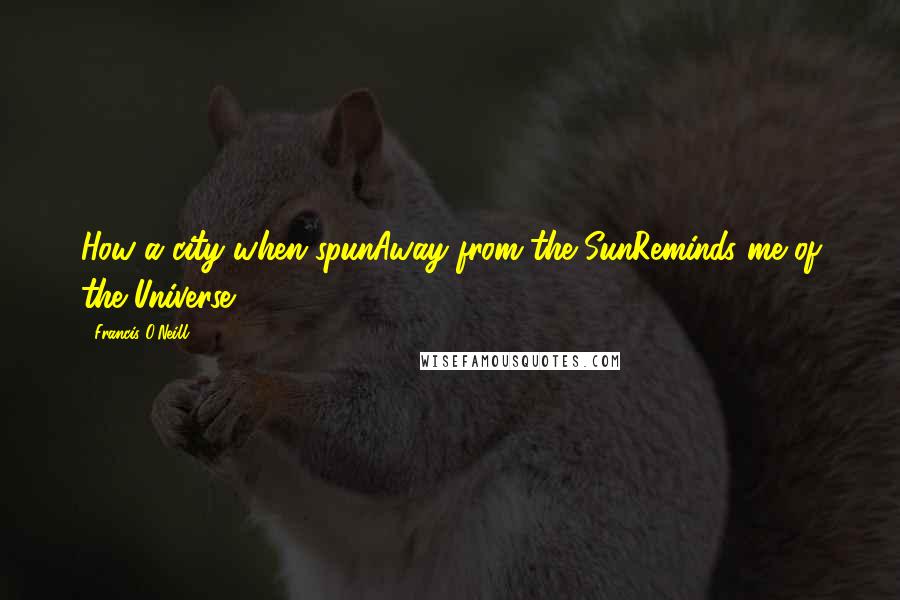 Francis O'Neill Quotes: How a city when spunAway from the SunReminds me of the Universe