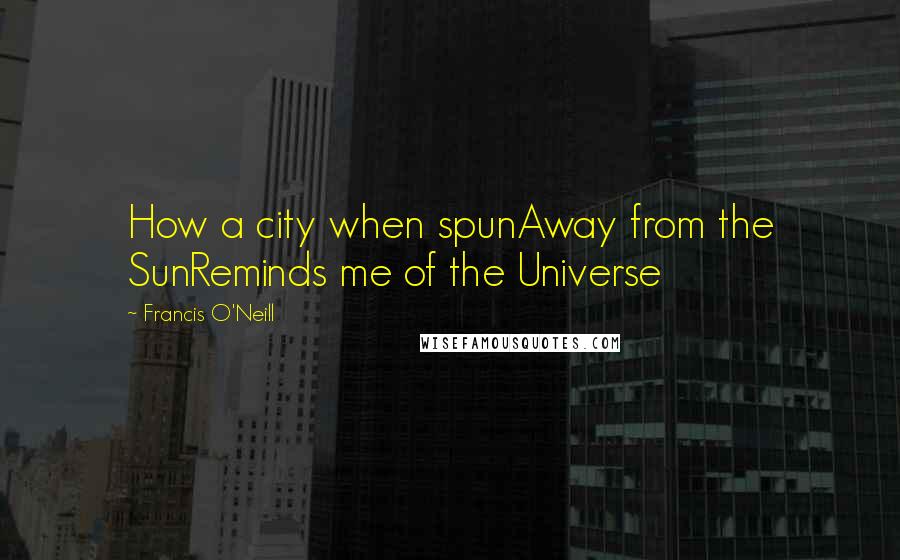 Francis O'Neill Quotes: How a city when spunAway from the SunReminds me of the Universe