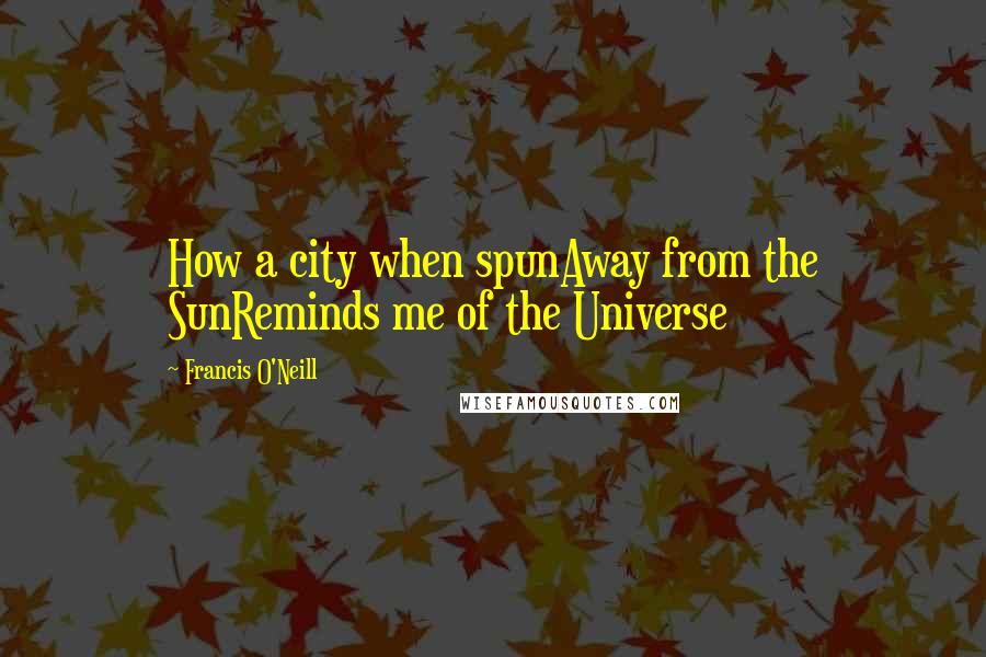 Francis O'Neill Quotes: How a city when spunAway from the SunReminds me of the Universe