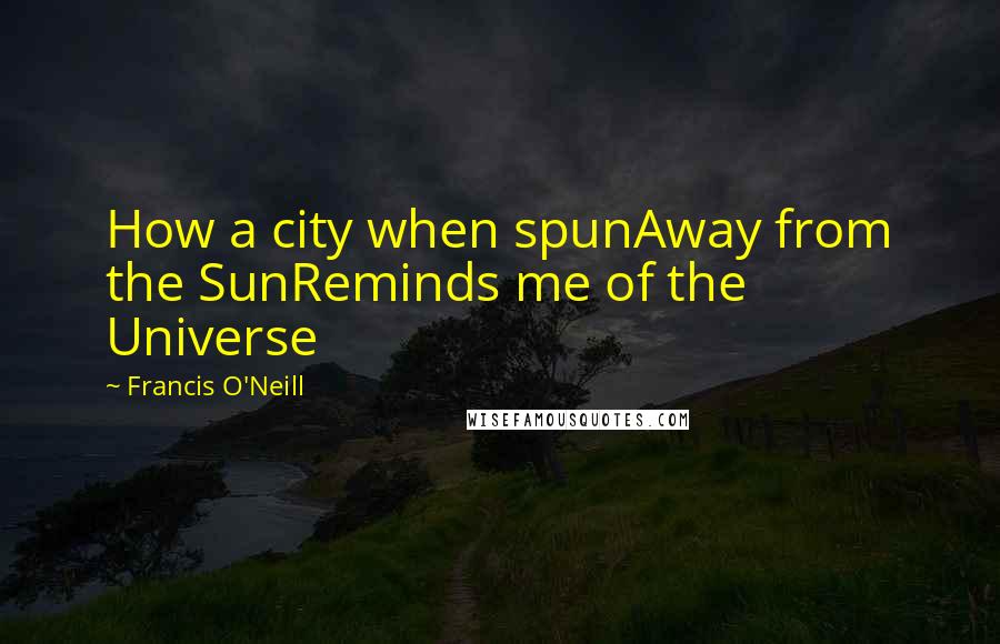 Francis O'Neill Quotes: How a city when spunAway from the SunReminds me of the Universe