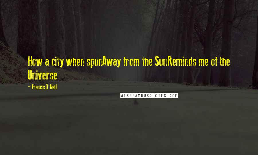 Francis O'Neill Quotes: How a city when spunAway from the SunReminds me of the Universe
