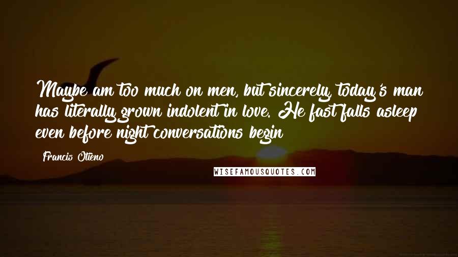 Francis Otieno Quotes: Maybe am too much on men, but sincerely, today's man has literally grown indolent in love. He fast falls asleep even before night conversations begin