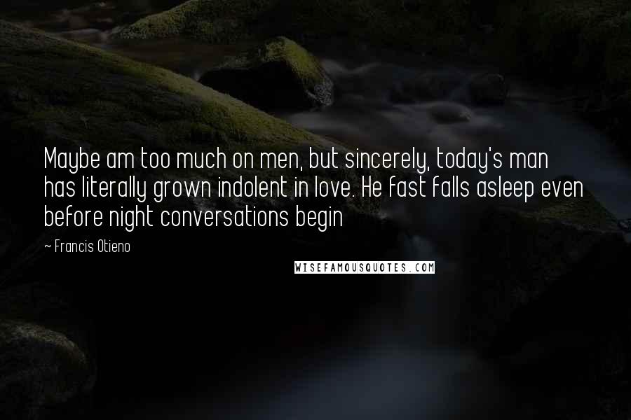 Francis Otieno Quotes: Maybe am too much on men, but sincerely, today's man has literally grown indolent in love. He fast falls asleep even before night conversations begin