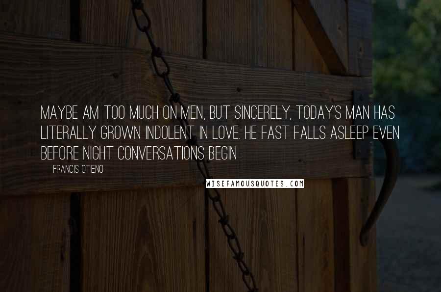 Francis Otieno Quotes: Maybe am too much on men, but sincerely, today's man has literally grown indolent in love. He fast falls asleep even before night conversations begin