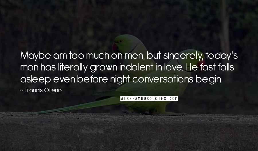 Francis Otieno Quotes: Maybe am too much on men, but sincerely, today's man has literally grown indolent in love. He fast falls asleep even before night conversations begin