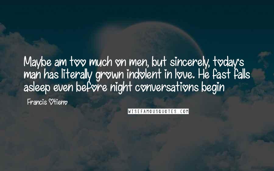 Francis Otieno Quotes: Maybe am too much on men, but sincerely, today's man has literally grown indolent in love. He fast falls asleep even before night conversations begin