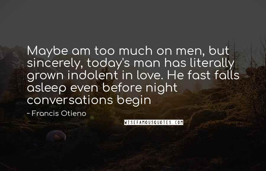 Francis Otieno Quotes: Maybe am too much on men, but sincerely, today's man has literally grown indolent in love. He fast falls asleep even before night conversations begin