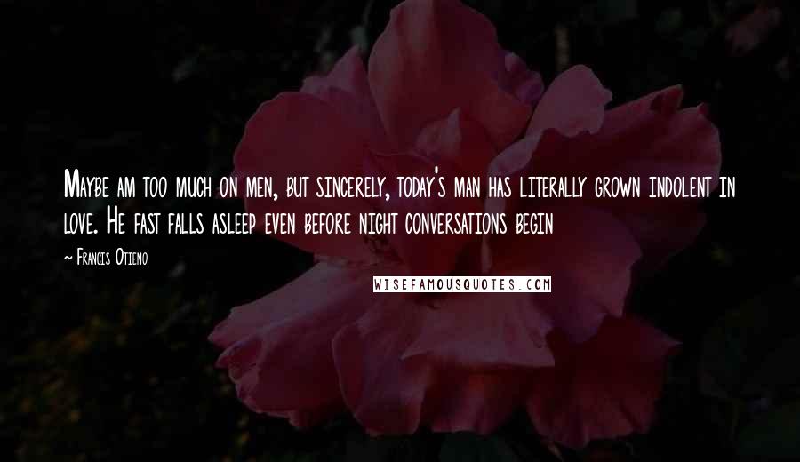 Francis Otieno Quotes: Maybe am too much on men, but sincerely, today's man has literally grown indolent in love. He fast falls asleep even before night conversations begin