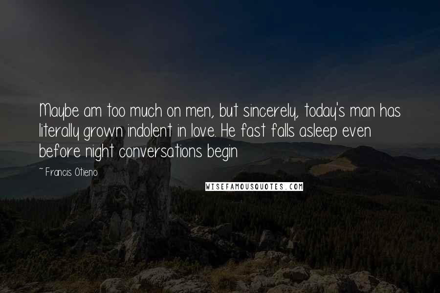 Francis Otieno Quotes: Maybe am too much on men, but sincerely, today's man has literally grown indolent in love. He fast falls asleep even before night conversations begin