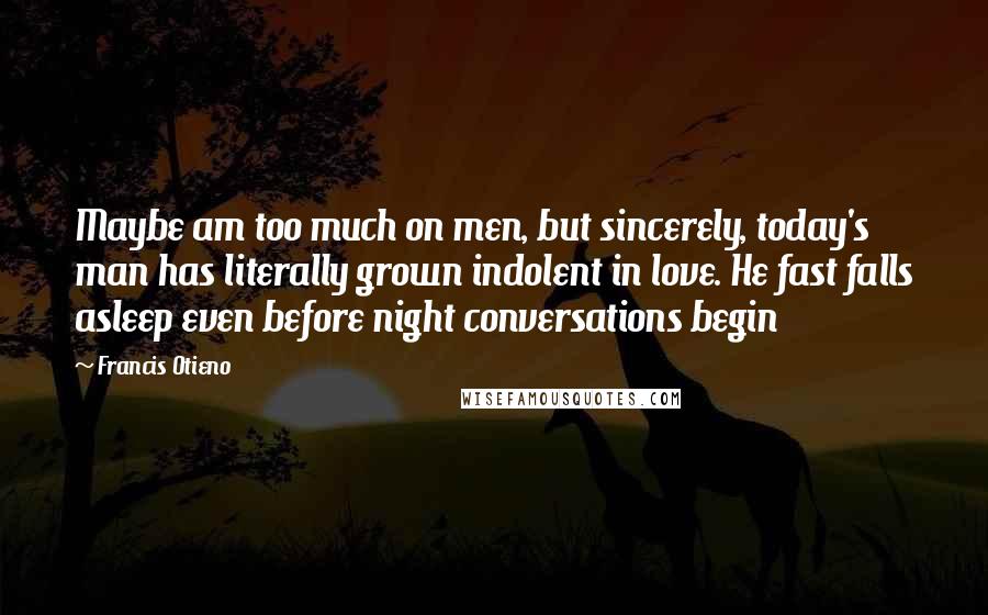 Francis Otieno Quotes: Maybe am too much on men, but sincerely, today's man has literally grown indolent in love. He fast falls asleep even before night conversations begin