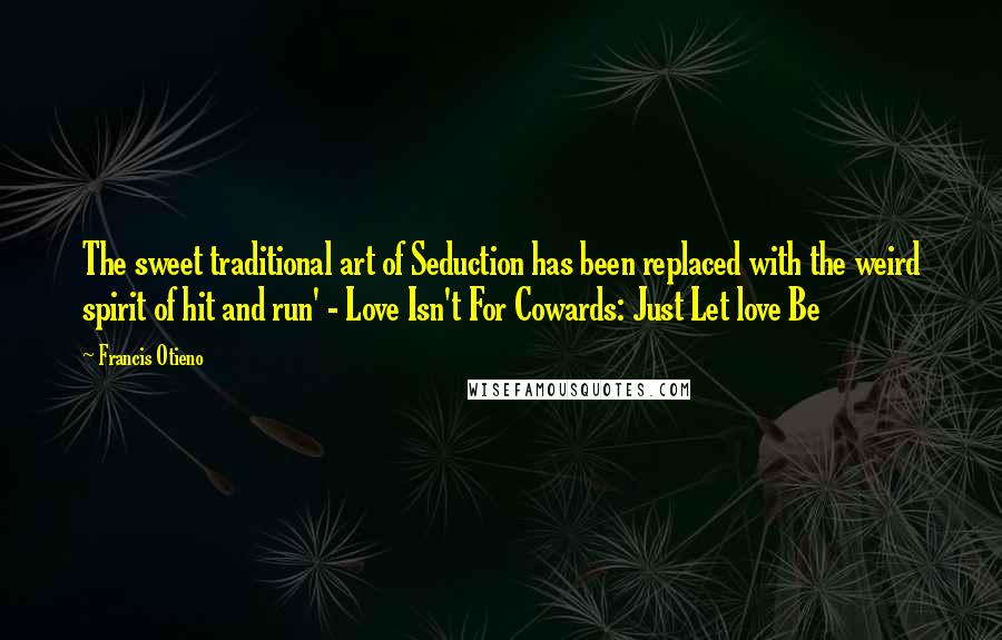 Francis Otieno Quotes: The sweet traditional art of Seduction has been replaced with the weird spirit of hit and run' - Love Isn't For Cowards: Just Let love Be