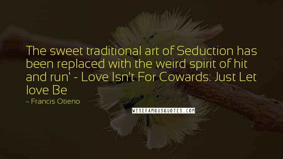 Francis Otieno Quotes: The sweet traditional art of Seduction has been replaced with the weird spirit of hit and run' - Love Isn't For Cowards: Just Let love Be