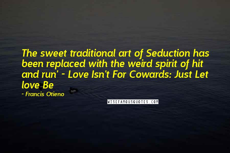 Francis Otieno Quotes: The sweet traditional art of Seduction has been replaced with the weird spirit of hit and run' - Love Isn't For Cowards: Just Let love Be