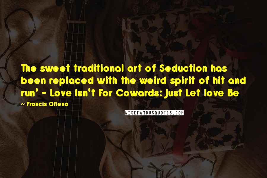 Francis Otieno Quotes: The sweet traditional art of Seduction has been replaced with the weird spirit of hit and run' - Love Isn't For Cowards: Just Let love Be