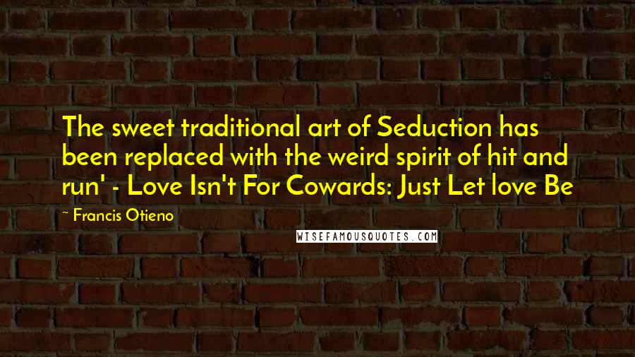 Francis Otieno Quotes: The sweet traditional art of Seduction has been replaced with the weird spirit of hit and run' - Love Isn't For Cowards: Just Let love Be