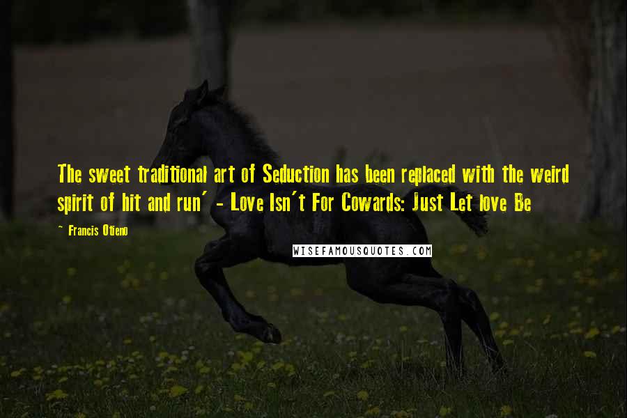 Francis Otieno Quotes: The sweet traditional art of Seduction has been replaced with the weird spirit of hit and run' - Love Isn't For Cowards: Just Let love Be