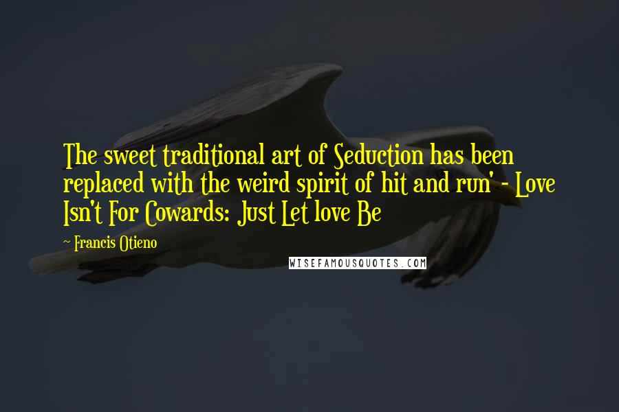 Francis Otieno Quotes: The sweet traditional art of Seduction has been replaced with the weird spirit of hit and run' - Love Isn't For Cowards: Just Let love Be