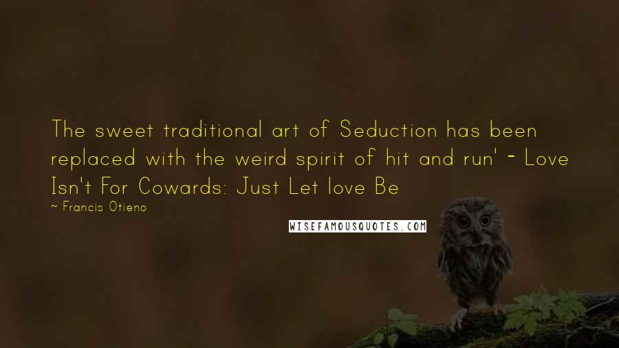 Francis Otieno Quotes: The sweet traditional art of Seduction has been replaced with the weird spirit of hit and run' - Love Isn't For Cowards: Just Let love Be