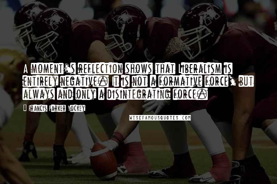 Francis Parker Yockey Quotes: A moment's reflection shows that Liberalism is entirely negative. It is not a formative force, but always and only a disintegrating force.