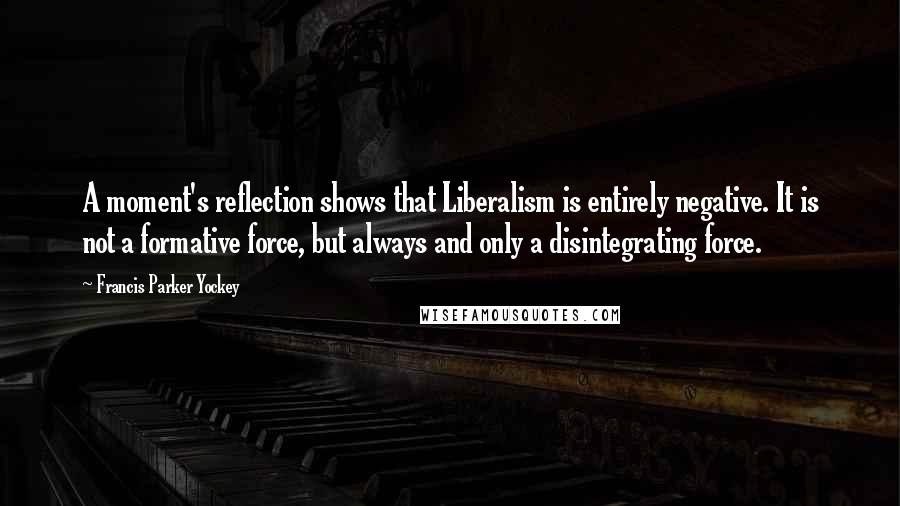 Francis Parker Yockey Quotes: A moment's reflection shows that Liberalism is entirely negative. It is not a formative force, but always and only a disintegrating force.