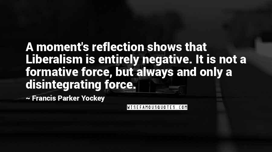 Francis Parker Yockey Quotes: A moment's reflection shows that Liberalism is entirely negative. It is not a formative force, but always and only a disintegrating force.