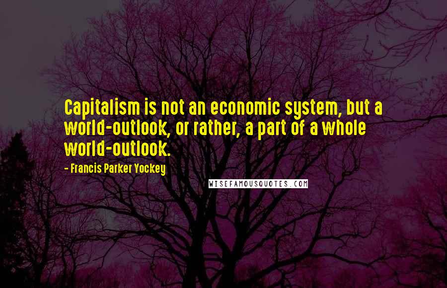 Francis Parker Yockey Quotes: Capitalism is not an economic system, but a world-outlook, or rather, a part of a whole world-outlook.