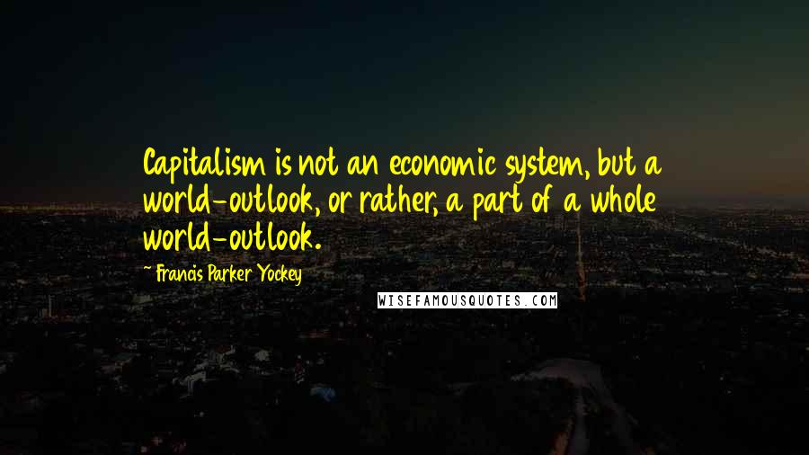 Francis Parker Yockey Quotes: Capitalism is not an economic system, but a world-outlook, or rather, a part of a whole world-outlook.