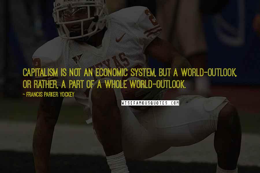 Francis Parker Yockey Quotes: Capitalism is not an economic system, but a world-outlook, or rather, a part of a whole world-outlook.