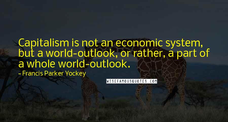 Francis Parker Yockey Quotes: Capitalism is not an economic system, but a world-outlook, or rather, a part of a whole world-outlook.