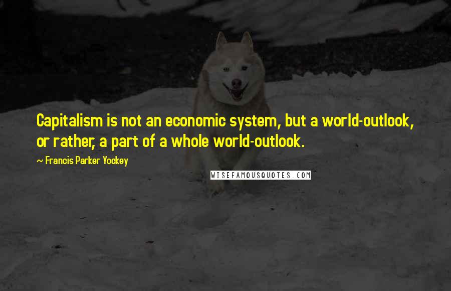 Francis Parker Yockey Quotes: Capitalism is not an economic system, but a world-outlook, or rather, a part of a whole world-outlook.