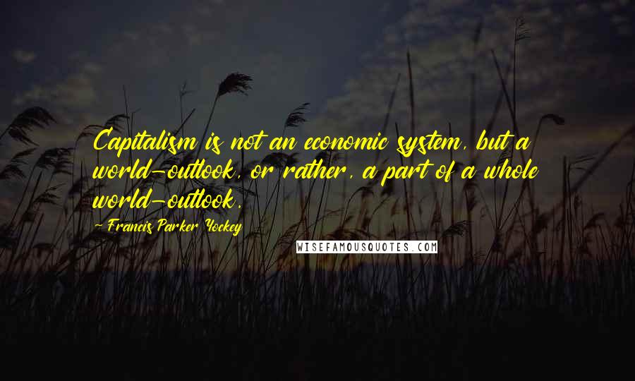 Francis Parker Yockey Quotes: Capitalism is not an economic system, but a world-outlook, or rather, a part of a whole world-outlook.