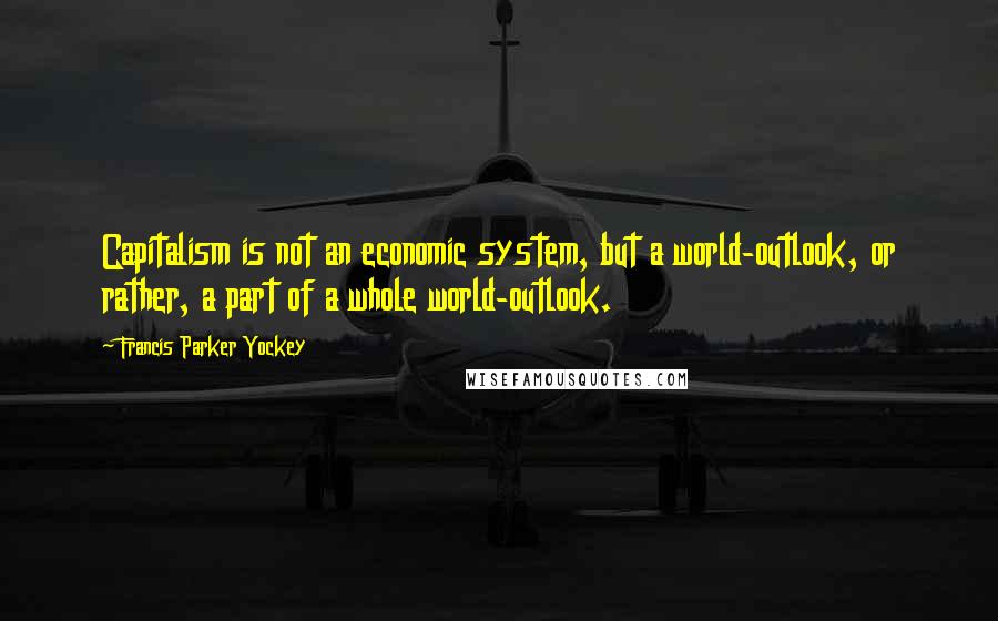 Francis Parker Yockey Quotes: Capitalism is not an economic system, but a world-outlook, or rather, a part of a whole world-outlook.