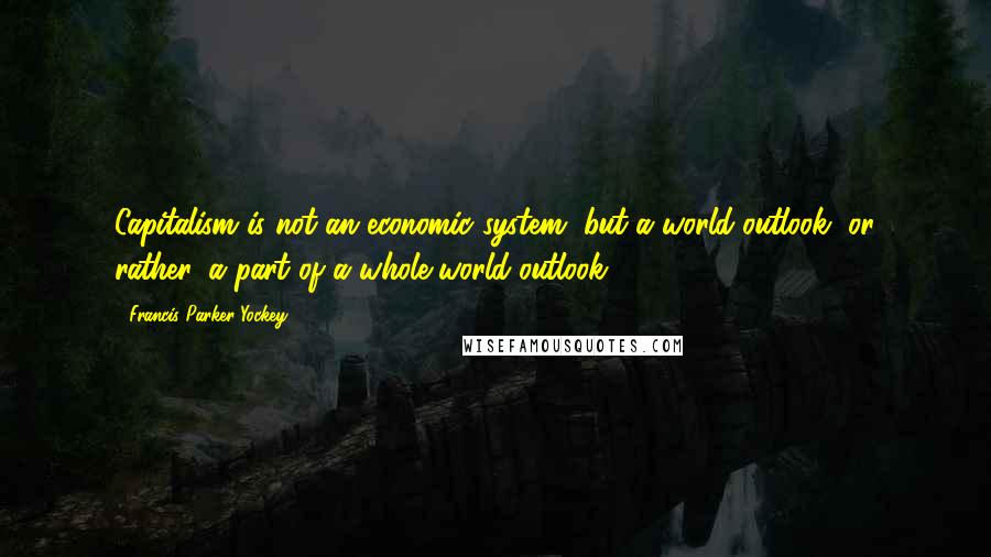 Francis Parker Yockey Quotes: Capitalism is not an economic system, but a world-outlook, or rather, a part of a whole world-outlook.