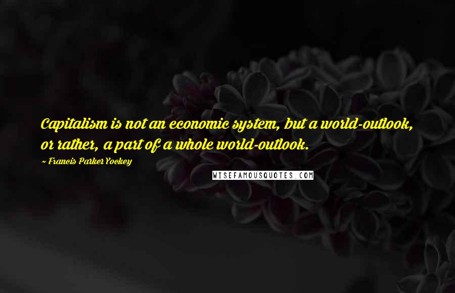 Francis Parker Yockey Quotes: Capitalism is not an economic system, but a world-outlook, or rather, a part of a whole world-outlook.