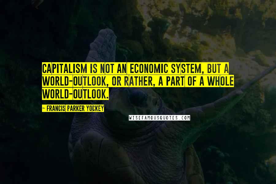 Francis Parker Yockey Quotes: Capitalism is not an economic system, but a world-outlook, or rather, a part of a whole world-outlook.