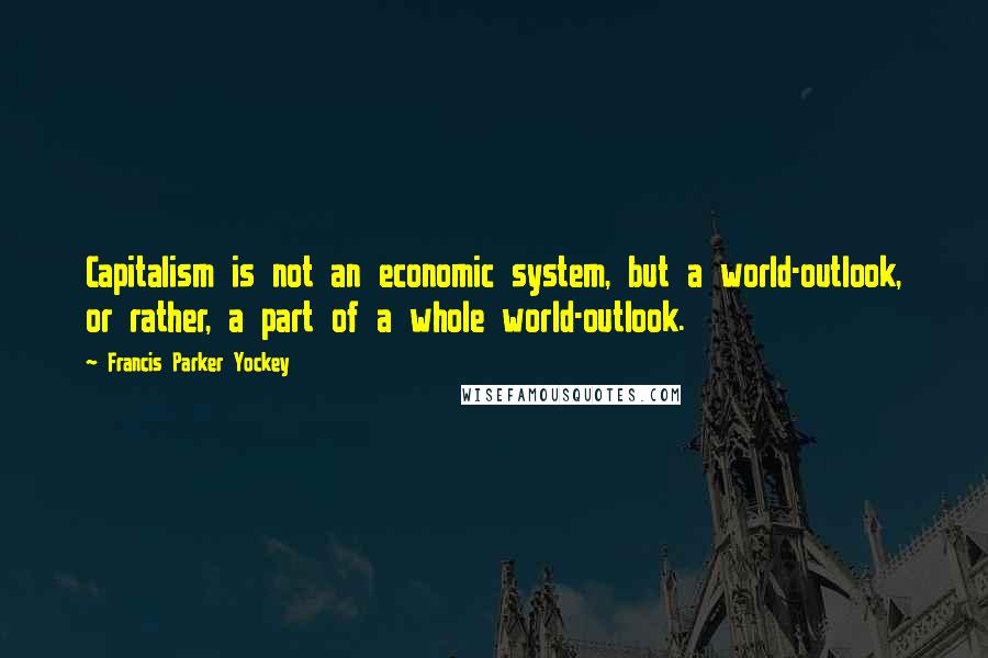 Francis Parker Yockey Quotes: Capitalism is not an economic system, but a world-outlook, or rather, a part of a whole world-outlook.