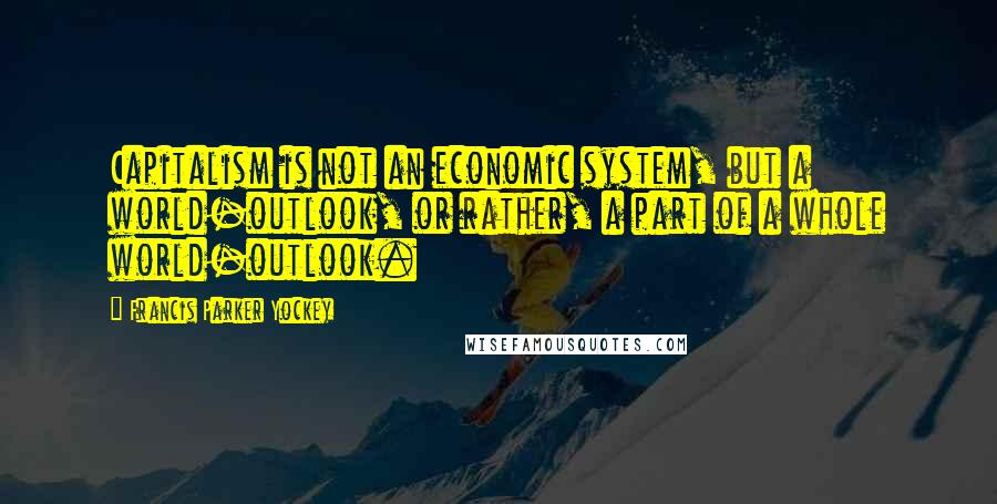 Francis Parker Yockey Quotes: Capitalism is not an economic system, but a world-outlook, or rather, a part of a whole world-outlook.