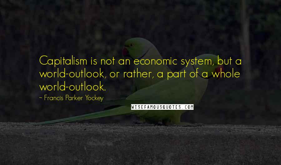 Francis Parker Yockey Quotes: Capitalism is not an economic system, but a world-outlook, or rather, a part of a whole world-outlook.