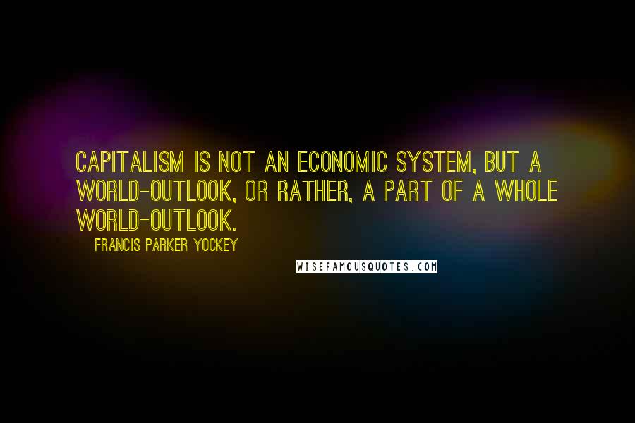 Francis Parker Yockey Quotes: Capitalism is not an economic system, but a world-outlook, or rather, a part of a whole world-outlook.