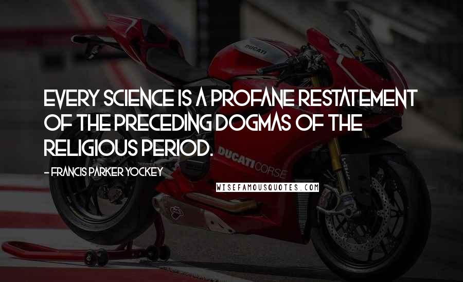 Francis Parker Yockey Quotes: Every science is a profane restatement of the preceding dogmas of the religious period.