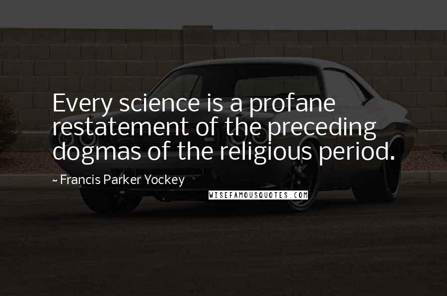 Francis Parker Yockey Quotes: Every science is a profane restatement of the preceding dogmas of the religious period.