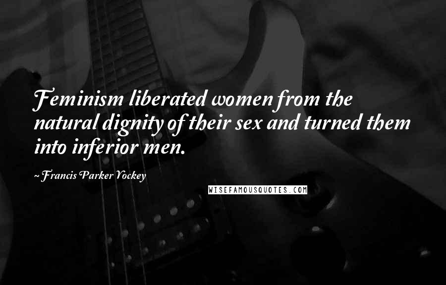 Francis Parker Yockey Quotes: Feminism liberated women from the natural dignity of their sex and turned them into inferior men.