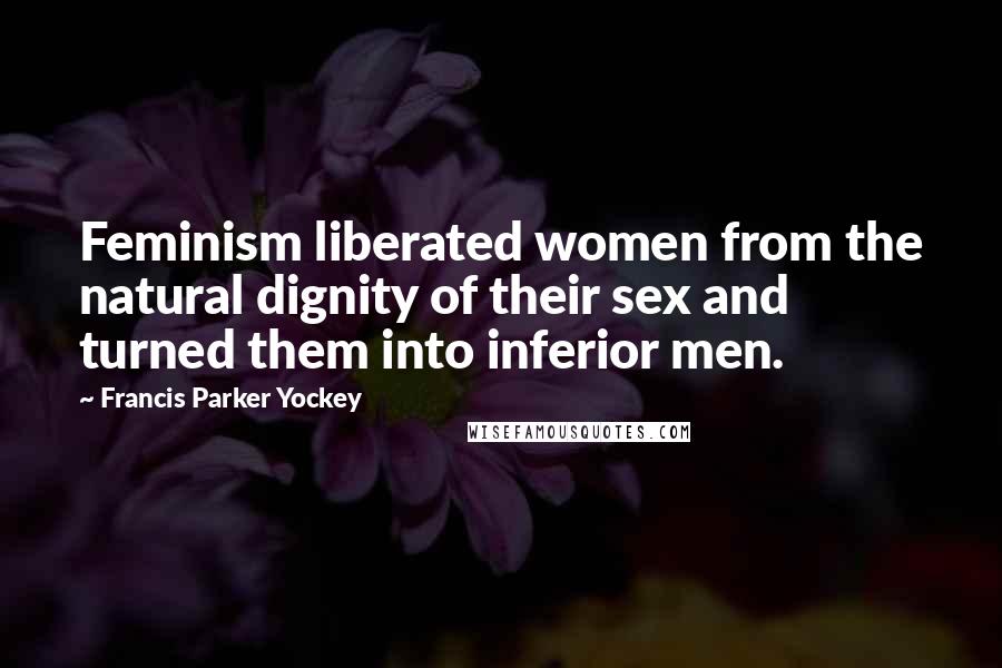 Francis Parker Yockey Quotes: Feminism liberated women from the natural dignity of their sex and turned them into inferior men.