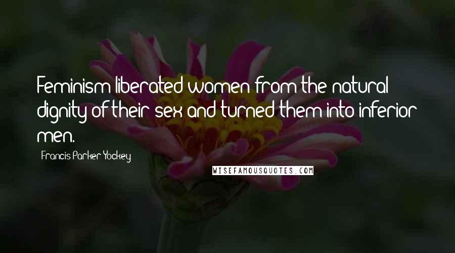 Francis Parker Yockey Quotes: Feminism liberated women from the natural dignity of their sex and turned them into inferior men.