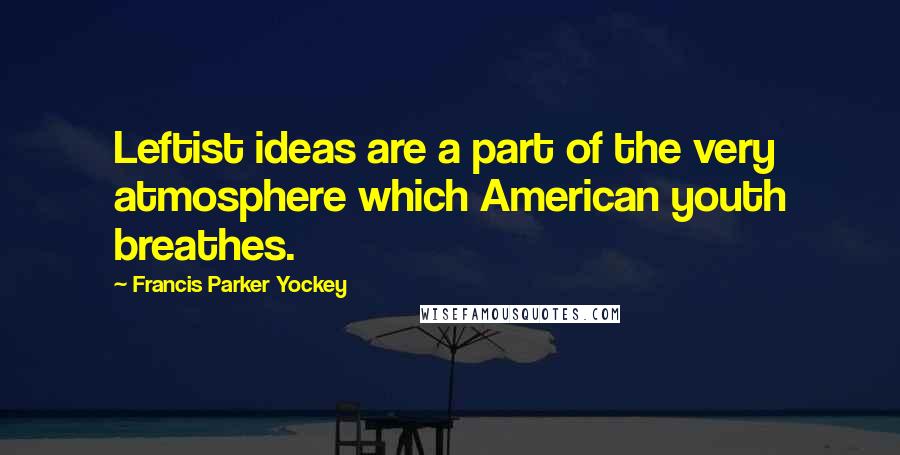 Francis Parker Yockey Quotes: Leftist ideas are a part of the very atmosphere which American youth breathes.